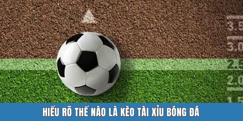 Hiểu rõ thế nào là kèo tài xỉu bóng đá