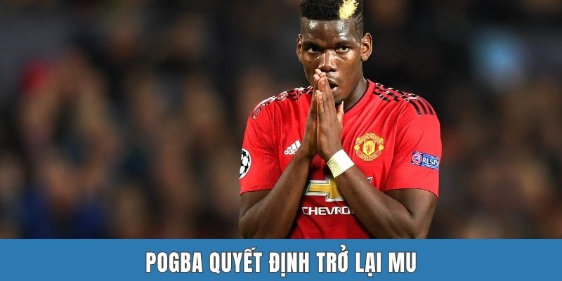 Pogba quyết định trở lại MU